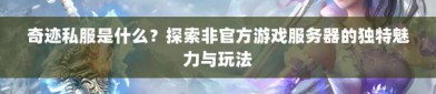 探秘奇迹私服网：独特魅力与多样体验背后的问题与挑战