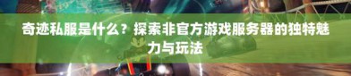 近几年流行的奇迹私服网：独特体验与风险并存需知晓五件事